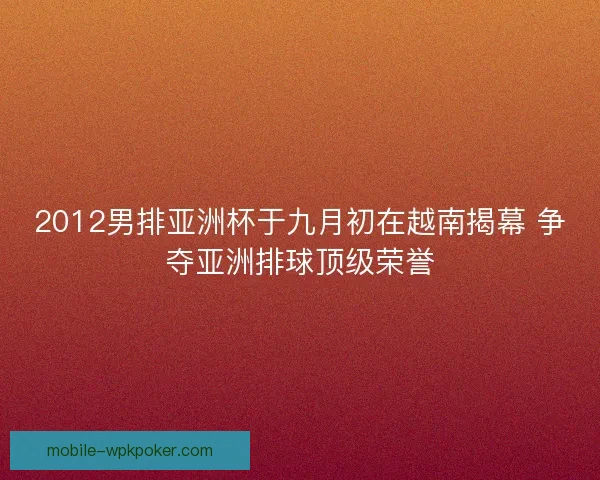 2012男排亚洲杯于九月初在越南揭幕 争夺亚洲排球顶级荣誉