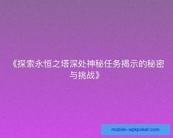 《探索永恒之塔深处神秘任务揭示的秘密与挑战》