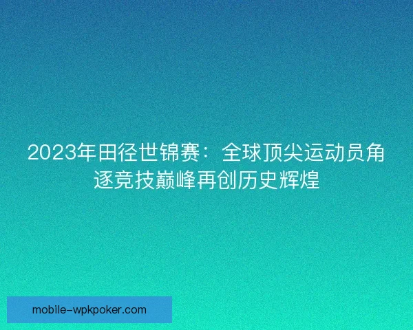 2023年田径世锦赛：全球顶尖运动员角逐竞技巅峰再创历史辉煌
